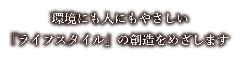 環境にも人にもやさしい「ライフスタイル」の創造をめざします